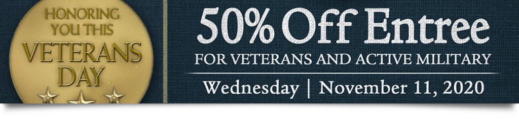 Honoring you this Veterans day. 50% off entree for veterans and active military. November 11, 2020.