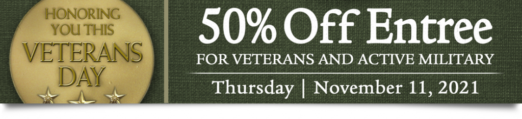 Honoring you this veterans day. 50% off entree for veterans and active military. November 11, 2021.
